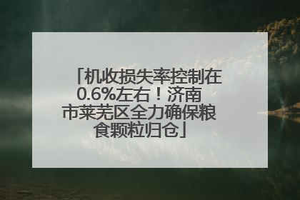 机收损失率控制在0.6%左右！济南市莱芜区全力确保粮食颗粒归仓
