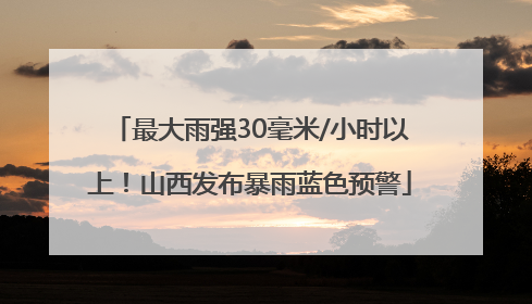 最大雨强30毫米/小时以上！山西发布暴雨蓝色预警