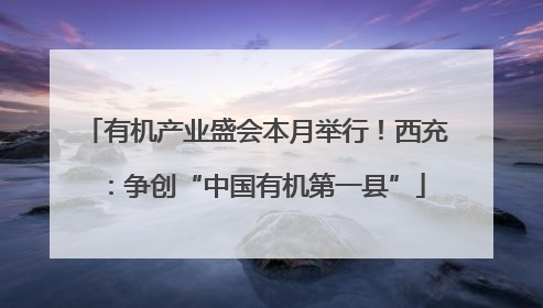 有机产业盛会本月举行！西充：争创“中国有机第一县”