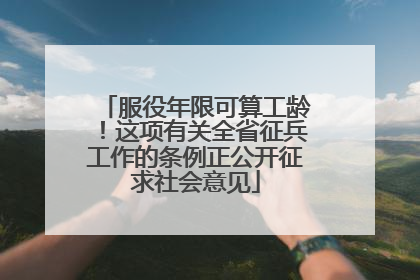 服役年限可算工龄！这项有关全省征兵工作的条例正公开征求社会意见