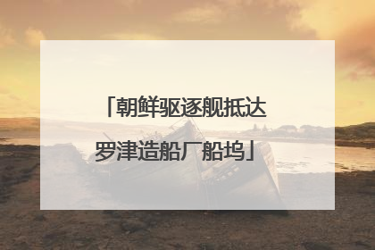 朝鲜驱逐舰抵达罗津造船厂船坞