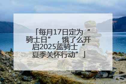 每月17日定为“骑士日”，饿了么开启2025蓝骑士“夏季关怀行动”