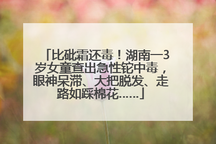 比砒霜还毒！湖南一3岁女童查出急性铊中毒，眼神呆滞、大把脱发、走路如踩棉花……
