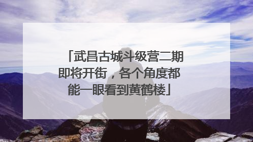 武昌古城斗级营二期即将开街，各个角度都能一眼看到黄鹤楼