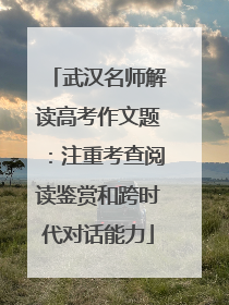 武汉名师解读高考作文题：注重考查阅读鉴赏和跨时代对话能力