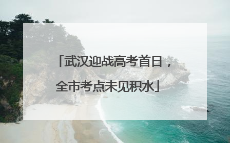 武汉迎战高考首日，全市考点未见积水