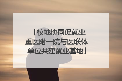 校地协同促就业 重医附一院与医联体单位共建就业基地