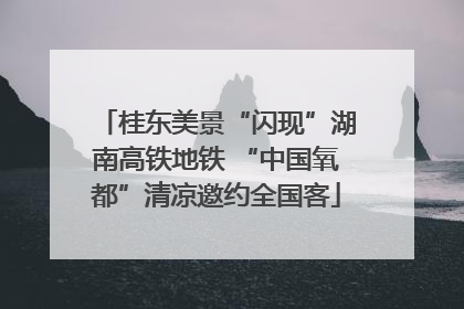 桂东美景“闪现”湖南高铁地铁 “中国氧都”清凉邀约全国客