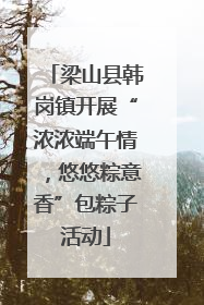梁山县韩岗镇开展“浓浓端午情，悠悠粽意香”包粽子活动