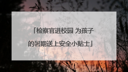 检察官进校园 为孩子的暑期送上安全小贴士