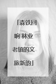 森铁回响 林业老镇的文旅新韵