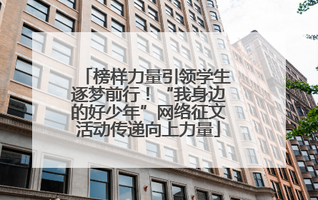 榜样力量引领学生逐梦前行！“我身边的好少年”网络征文活动传递向上力量
