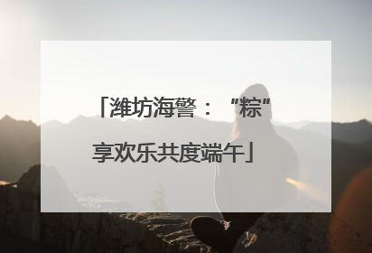潍坊海警：“粽”享欢乐共度端午