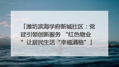 潍坊滨海学府新城社区：党建引领创新服务 “红色物业”让居民生活“幸福满格”