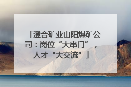 澄合矿业山阳煤矿公司：岗位“大串门”，人才“大交流”