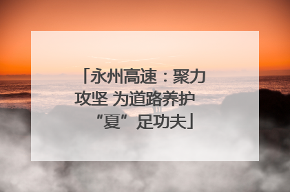 永州高速：聚力攻坚 为道路养护“夏”足功夫