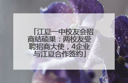 江夏一中校友会招商结硕果：两校友受聘招商大使，4企业与江夏合作签约