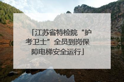江苏省特检院“护考卫士”全员到岗保障电梯安全运行