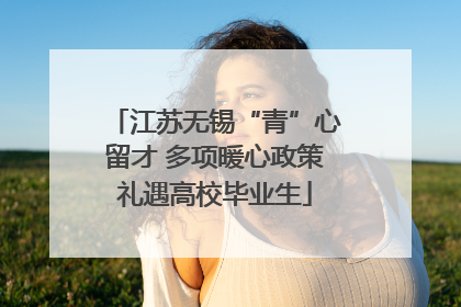 江苏无锡“青”心留才 多项暖心政策礼遇高校毕业生