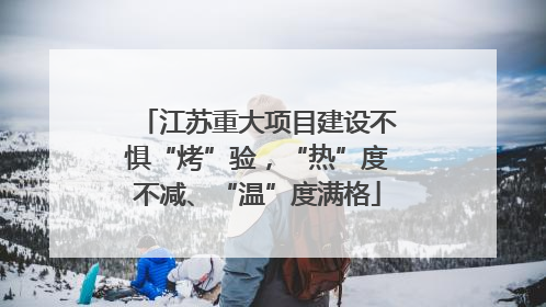江苏重大项目建设不惧“烤”验，“热”度不减、“温”度满格