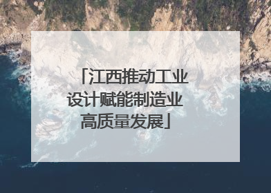 江西推动工业设计赋能制造业高质量发展