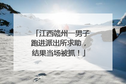 江西赣州一男子跑进派出所求助，结果当场被抓！