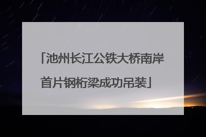 池州长江公铁大桥南岸首片钢桁梁成功吊装