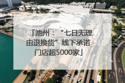 池州：“七日无理由退换货”线下承诺门店超5000家