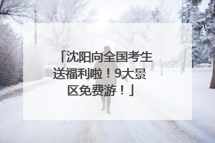 沈阳向全国考生送福利啦！9大景区免费游！