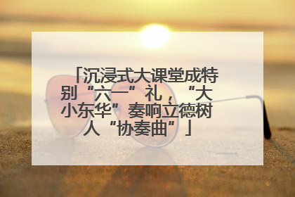 沉浸式大课堂成特别“六一”礼，“大小东华”奏响立德树人“协奏曲”