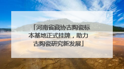 河南省藏协古陶瓷标本基地正式挂牌，助力古陶瓷研究新发展