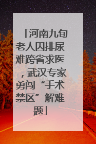 河南九旬老人因排尿难跨省求医，武汉专家勇闯“手术禁区”解难题