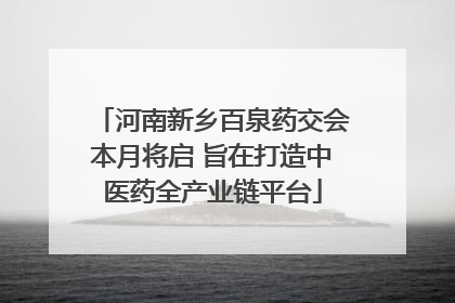 河南新乡百泉药交会本月将启 旨在打造中医药全产业链平台