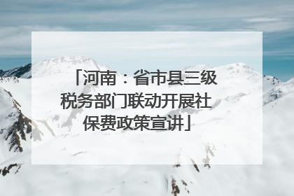 河南：省市县三级税务部门联动开展社保费政策宣讲