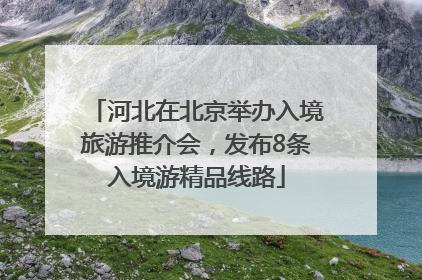 河北在北京举办入境旅游推介会，发布8条入境游精品线路