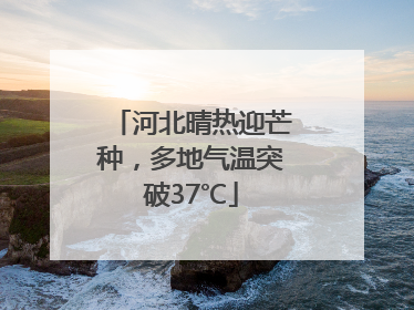 河北晴热迎芒种，多地气温突破37℃