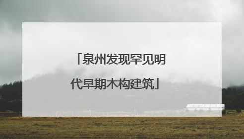 泉州发现罕见明代早期木构建筑