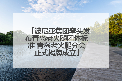 波尼亚集团牵头发布青岛老火腿团体标准 青岛老火腿分会正式揭牌成立