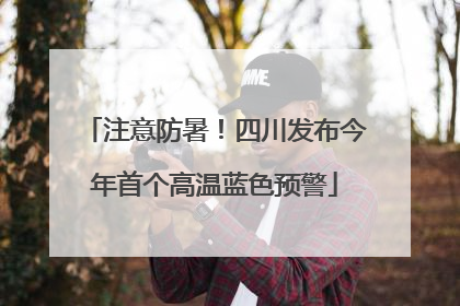 注意防暑！四川发布今年首个高温蓝色预警