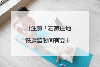 注意！石家庄地铁运营时间有变