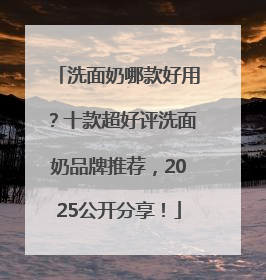 洗面奶哪款好用？十款超好评洗面奶品牌推荐，2025公开分享！
