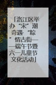 洛江区举办“宋”潮奇遇·“粽”情古街——端午节暨六一儿童节文化活动