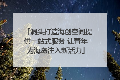 洞头打造海创空间提供一站式服务 让青年为海岛注入新活力