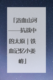 浴血山河——抗战中的太原｜铁血记忆小娄峰