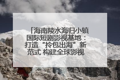 海南陵水海归小镇国际短剧影视基地：打造“拎包出海”新范式 构建全球影视产业“新热土”