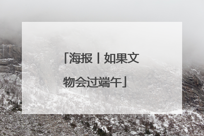 海报丨如果文物会过端午