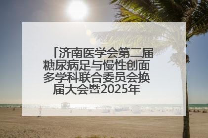 济南医学会第二届糖尿病足与慢性创面多学科联合委员会换届大会暨2025年学术年会成功举行