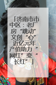 济南市市中区：老厂房“跳动”文创“心” 近亿元年产值助力“网红”变“长红”