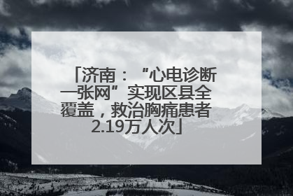 济南：“心电诊断一张网”实现区县全覆盖，救治胸痛患者2.19万人次