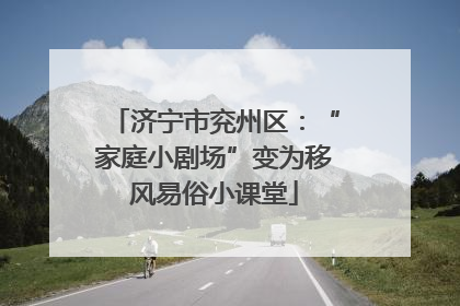 济宁市兖州区：“家庭小剧场”变为移风易俗小课堂